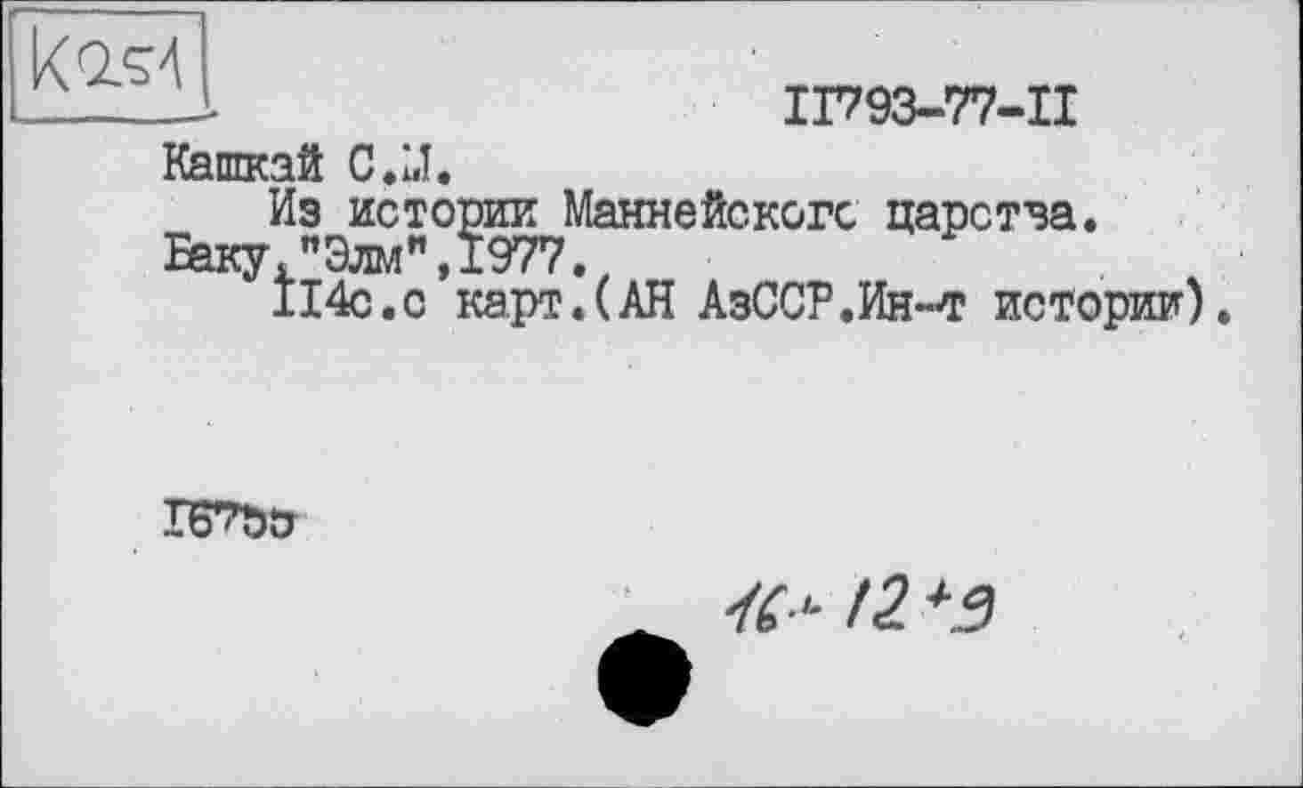 ﻿к 154
II793-77-II
Кашкай C.LÎ.
Из истории Маннейскогс царства.
Еаку ,"Элм",1977.,
114с.с карт.(АН АзССР.Ин~т истории).
ГБТ*)5
*- /2 ^3